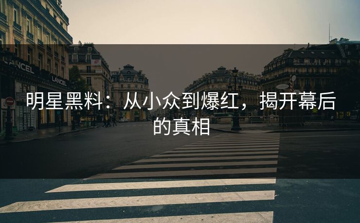 明星黑料：从小众到爆红，揭开幕后的真相