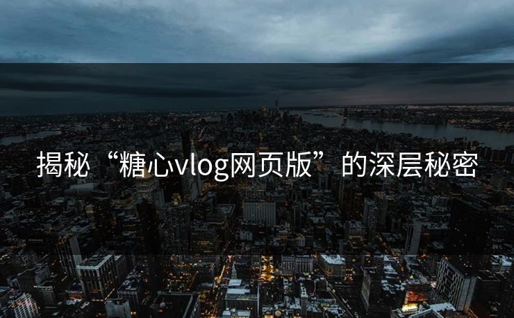 揭秘“糖心vlog网页版”的深层秘密