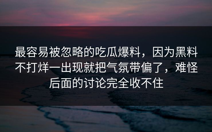 最容易被忽略的吃瓜爆料,因为黑料不打烊一出现就把气氛带偏了,难怪后面的讨论完全收不住 最容易被忽略的吃瓜爆料,因为黑料不打烊一出现就把气氛带偏了,难怪后面的讨论完全收不住