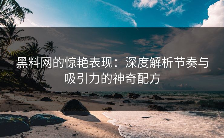 黑料网的惊艳表现：深度解析节奏与吸引力的神奇配方