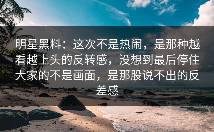 明星黑料：这次不是热闹，是那种越看越上头的反转感，没想到最后停住大家的不是画面，是那股说不出的反差感