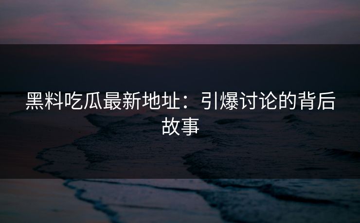 黑料吃瓜最新地址：引爆讨论的背后故事