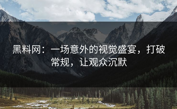 黑料网：一场意外的视觉盛宴，打破常规，让观众沉默