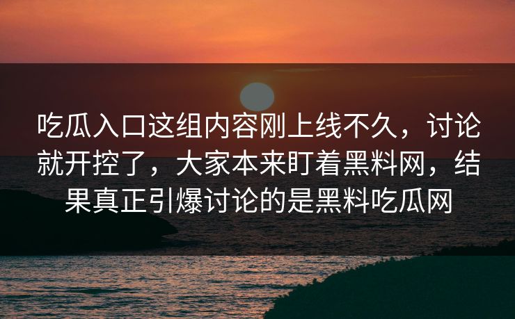 吃瓜入口这组内容刚上线不久，讨论就开控了，大家本来盯着黑料网，结果真正引爆讨论的是黑料吃瓜网