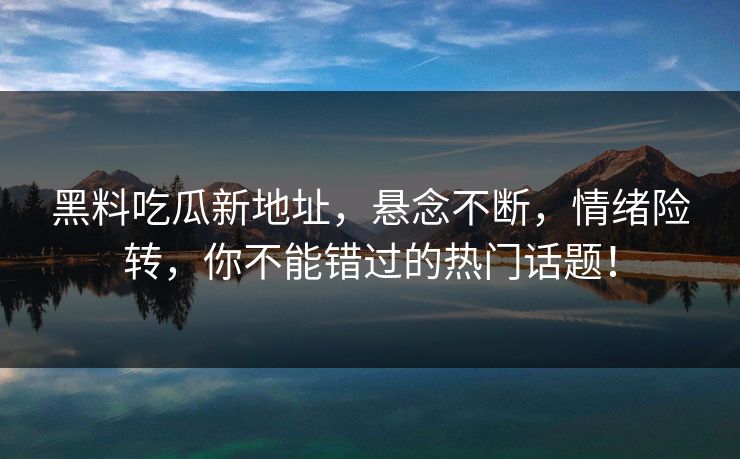 黑料吃瓜新地址，悬念不断，情绪险转，你不能错过的热门话题！