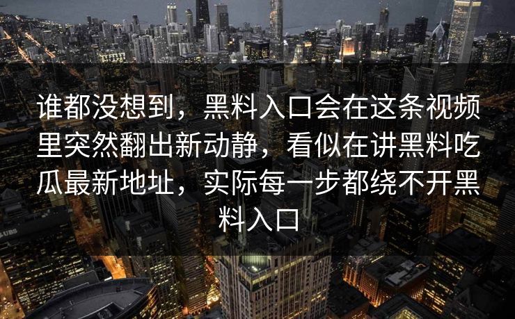 谁都没想到，黑料入口会在这条视频里突然翻出新动静，看似在讲黑料吃瓜最新地址，实际每一步都绕不开黑料入口