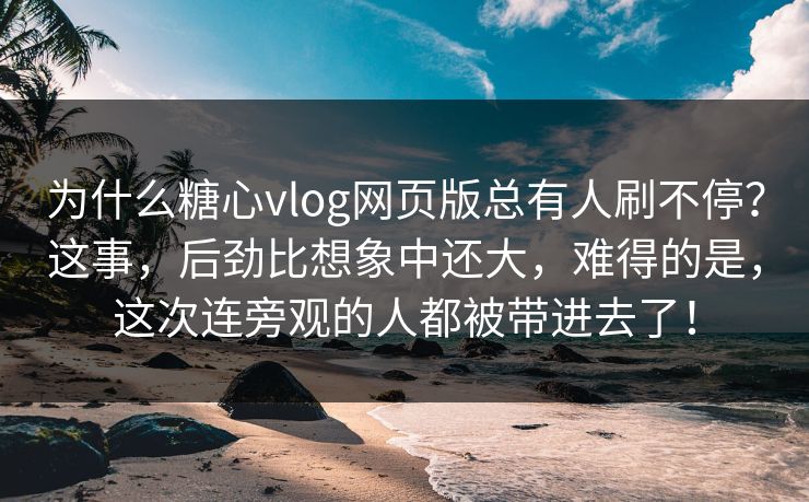 为什么糖心vlog网页版总有人刷不停？这事，后劲比想象中还大，难得的是，这次连旁观的人都被带进去了！
