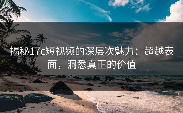 揭秘17c短视频的深层次魅力：超越表面，洞悉真正的价值