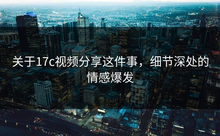 关于17c视频分享这件事，细节深处的情感爆发
