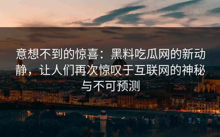 意想不到的惊喜：黑料吃瓜网的新动静，让人们再次惊叹于互联网的神秘与不可预测