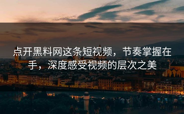点开黑料网这条短视频，节奏掌握在手，深度感受视频的层次之美