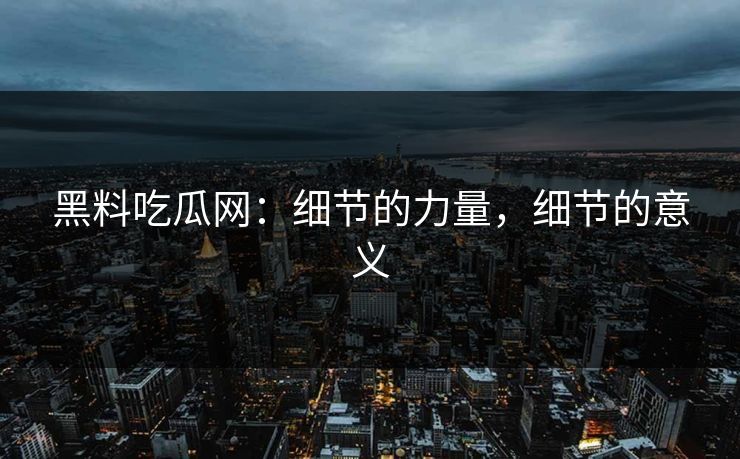 黑料吃瓜网：细节的力量，细节的意义