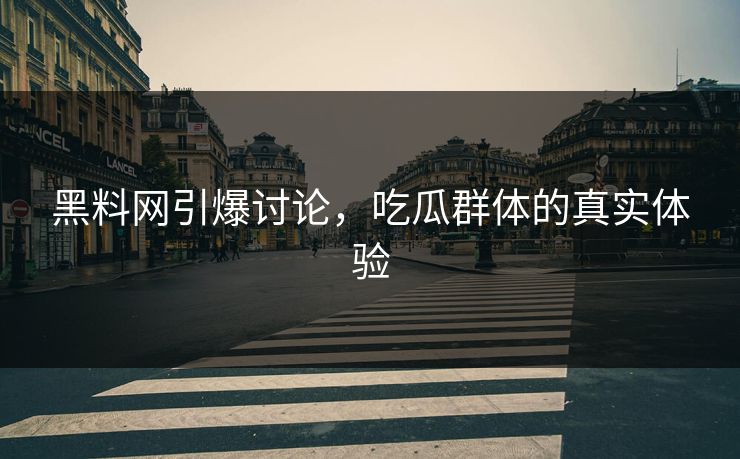 黑料网引爆讨论，吃瓜群体的真实体验