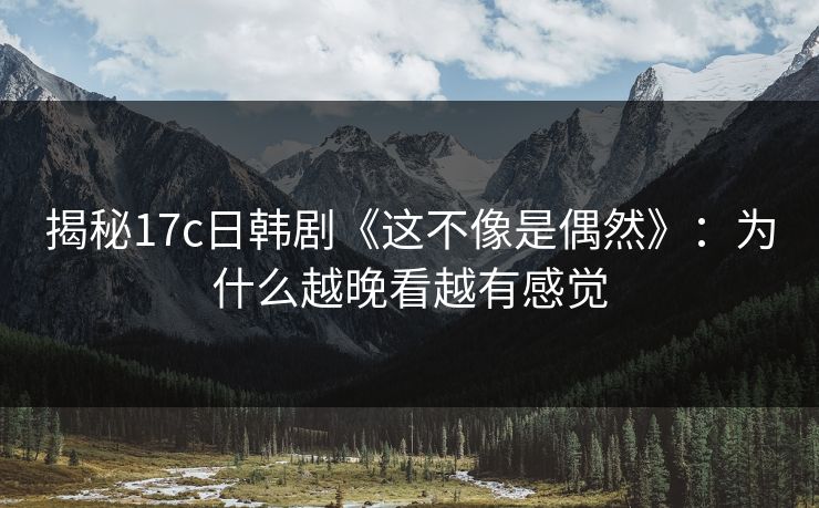 揭秘17c日韩剧《这不像是偶然》：为什么越晚看越有感觉