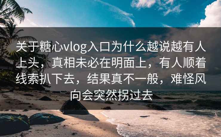 关于糖心vlog入口为什么越说越有人上头，真相未必在明面上，有人顺着线索扒下去，结果真不一般，难怪风向会突然拐过去
