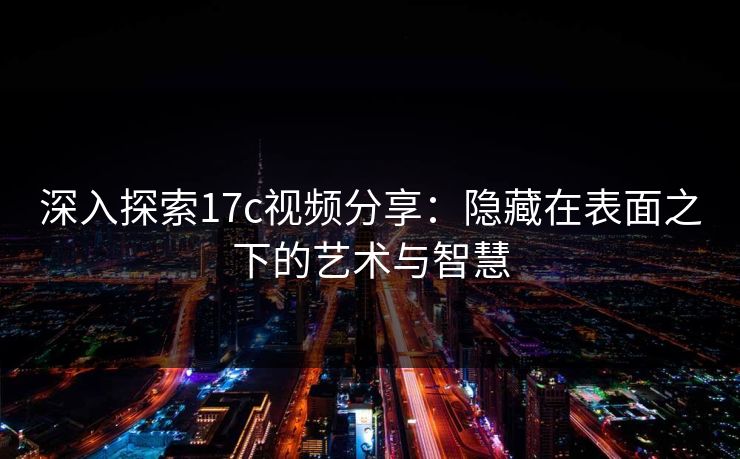 深入探索17c视频分享：隐藏在表面之下的艺术与智慧