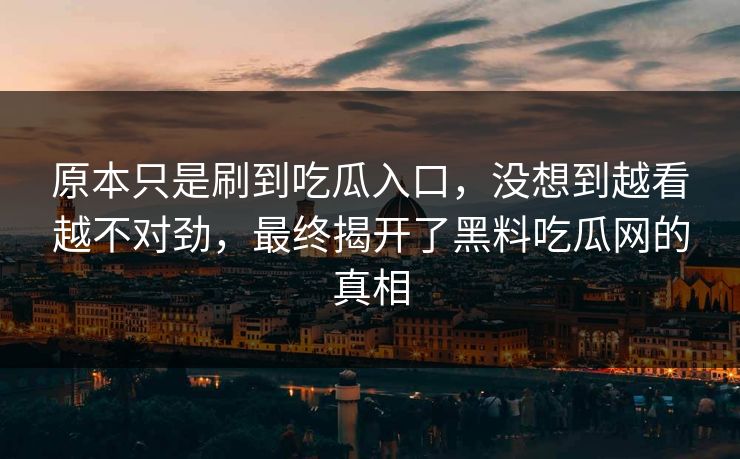 原本只是刷到吃瓜入口，没想到越看越不对劲，最终揭开了黑料吃瓜网的真相