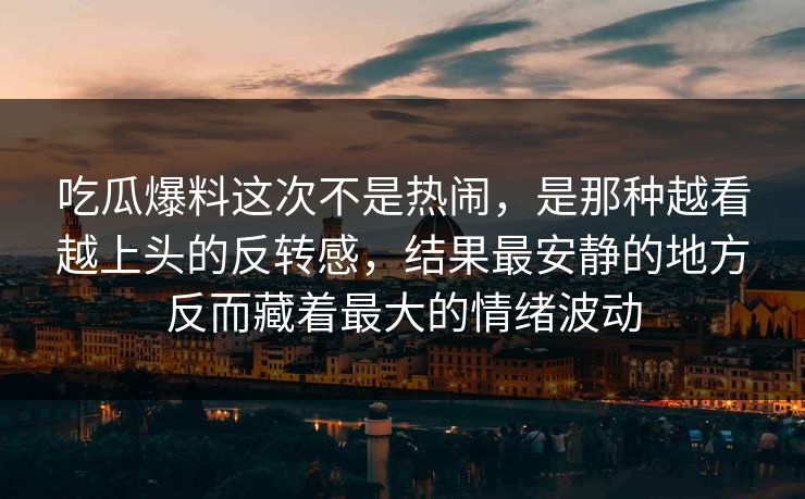 吃瓜爆料这次不是热闹，是那种越看越上头的反转感，结果最安静的地方反而藏着最大的情绪波动