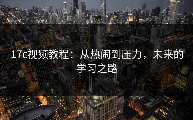 17c视频教程：从热闹到压力，未来的学习之路