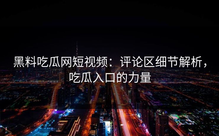 黑料吃瓜网短视频：评论区细节解析，吃瓜入口的力量