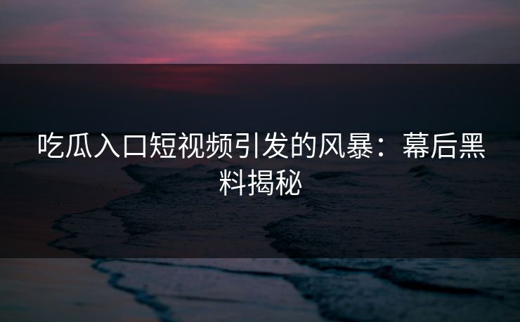 吃瓜入口短视频引发的风暴：幕后黑料揭秘