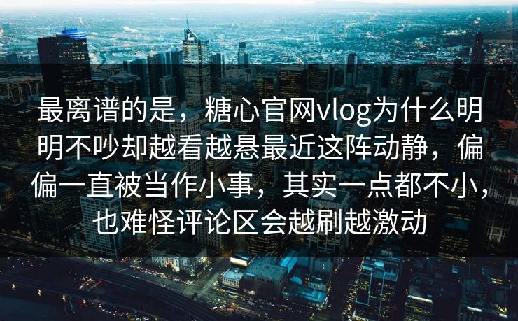 最离谱的是，糖心官网vlog为什么明明不吵却越看越悬最近这阵动静，偏偏一直被当作小事，其实一点都不小，也难怪评论区会越刷越激动