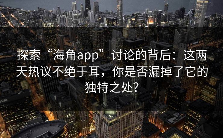 探索“海角app”讨论的背后：这两天热议不绝于耳，你是否漏掉了它的独特之处？