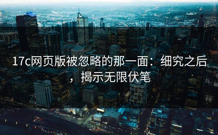 17c网页版被忽略的那一面：细究之后，揭示无限伏笔