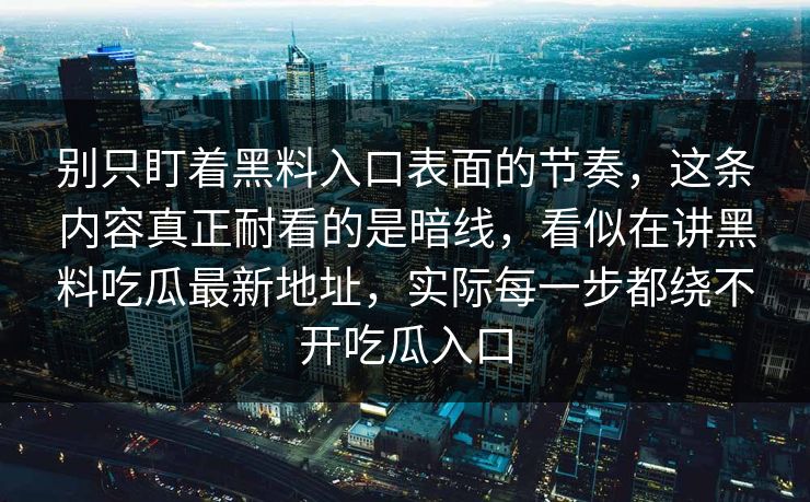 别只盯着黑料入口表面的节奏，这条内容真正耐看的是暗线，看似在讲黑料吃瓜最新地址，实际每一步都绕不开吃瓜入口