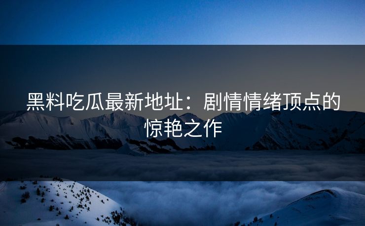 黑料吃瓜最新地址：剧情情绪顶点的惊艳之作