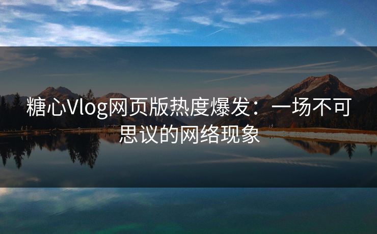 糖心Vlog网页版热度爆发：一场不可思议的网络现象
