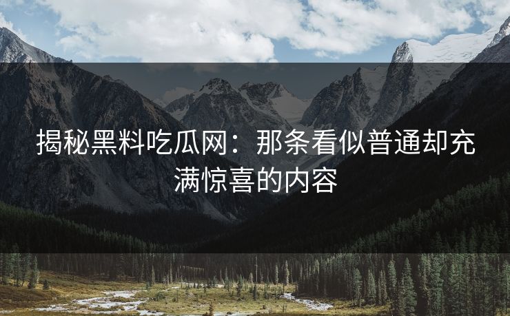 揭秘黑料吃瓜网：那条看似普通却充满惊喜的内容
