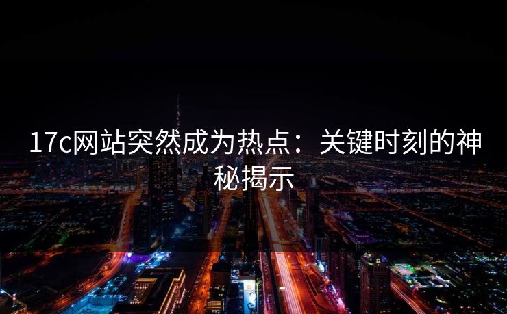 17c网站突然成为热点：关键时刻的神秘揭示