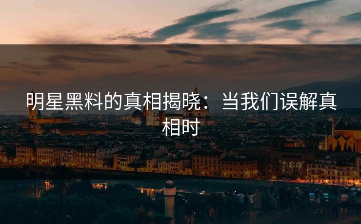 明星黑料的真相揭晓：当我们误解真相时