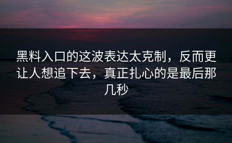 黑料入口的这波表达太克制，反而更让人想追下去，真正扎心的是最后那几秒