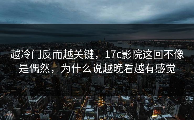 越冷门反而越关键，17c影院这回不像是偶然，为什么说越晚看越有感觉