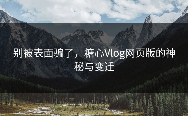 别被表面骗了，糖心Vlog网页版的神秘与变迁