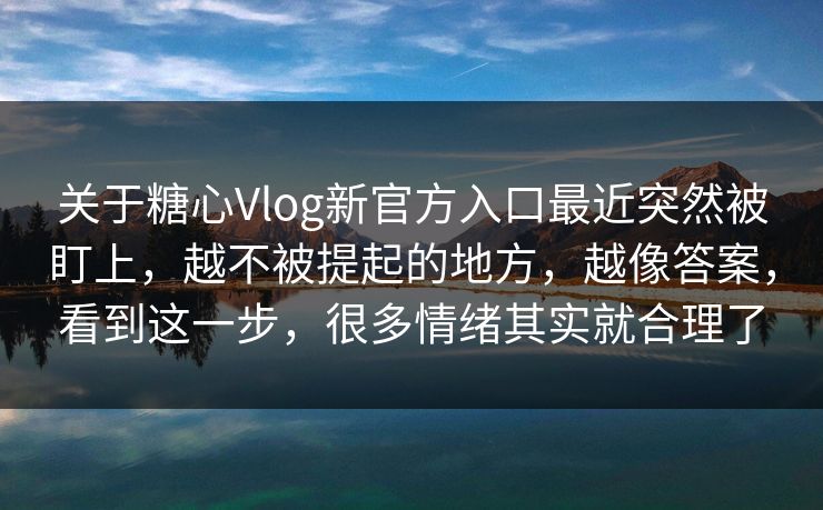 关于糖心Vlog新官方入口最近突然被盯上，越不被提起的地方，越像答案，看到这一步，很多情绪其实就合理了