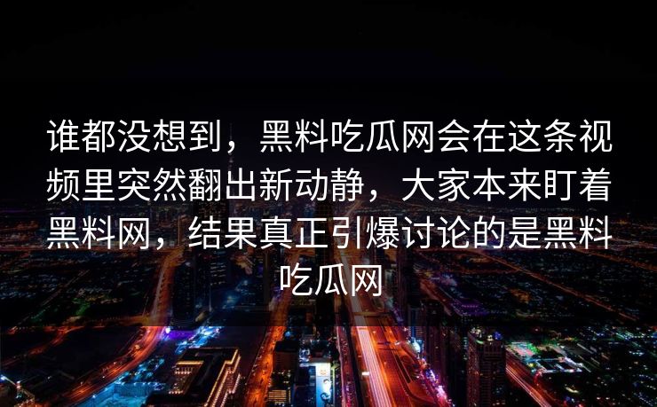 谁都没想到，黑料吃瓜网会在这条视频里突然翻出新动静，大家本来盯着黑料网，结果真正引爆讨论的是黑料吃瓜网