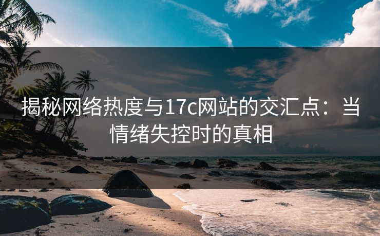 揭秘网络热度与<strong>17C</strong>网站的交汇点：当情绪失控时的真相