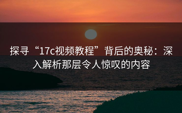 探寻“17c视频教程”背后的奥秘：深入解析那层令人惊叹的内容