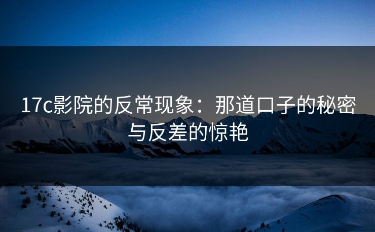 <strong>17C</strong>影院的反常现象：那道口子的秘密与反差的惊艳