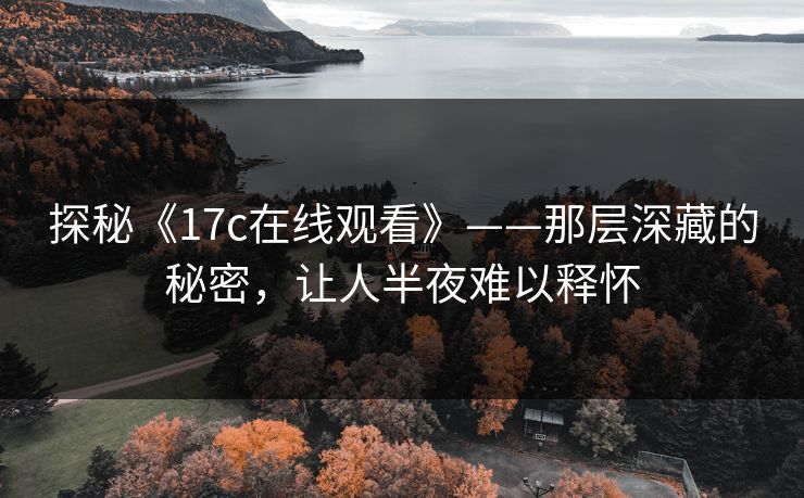 探秘《<strong>17C</strong>在线观看》——那层深藏的秘密，让人半夜难以释怀