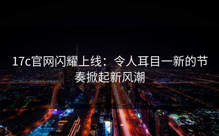 <strong>17C</strong>官网闪耀上线：令人耳目一新的节奏掀起新风潮
