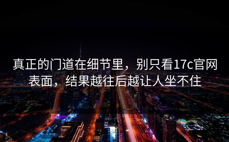 真正的门道在细节里，别只看<strong>17C</strong>官网表面，结果越往后越让人坐不住