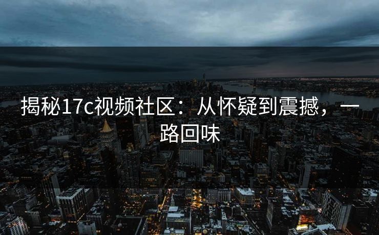 揭秘17c视频社区：从怀疑到震撼，一路回味