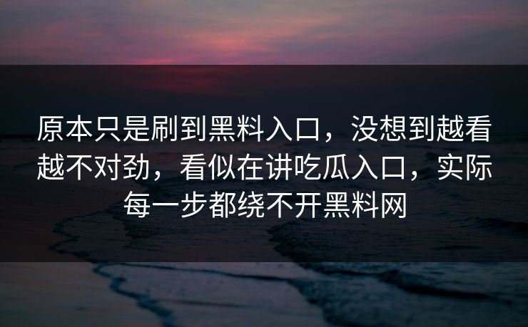 原本只是刷到黑料入口，没想到越看越不对劲，看似在讲吃瓜入口，实际每一步都绕不开黑料网