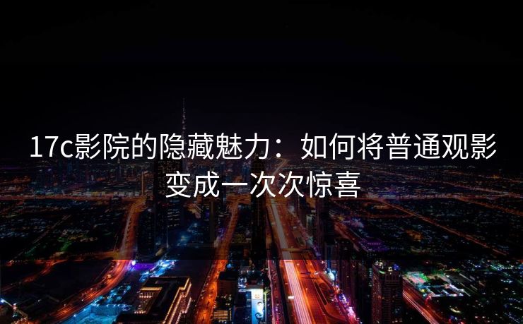 <strong>17C</strong>影院的隐藏魅力：如何将普通观影变成一次次惊喜