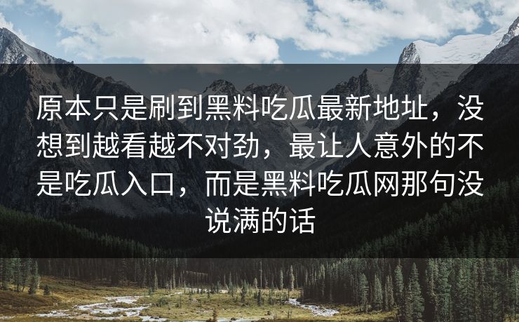 原本只是刷到黑料吃瓜最新地址，没想到越看越不对劲，最让人意外的不是吃瓜入口，而是黑料吃瓜网那句没说满的话