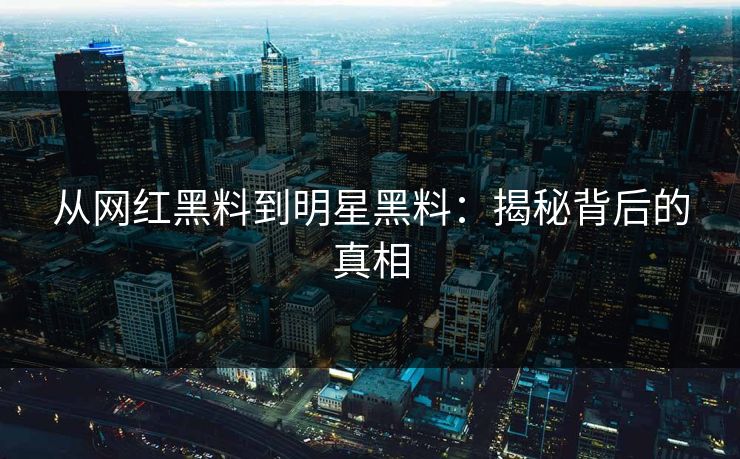 从网红黑料到明星黑料：揭秘背后的真相
